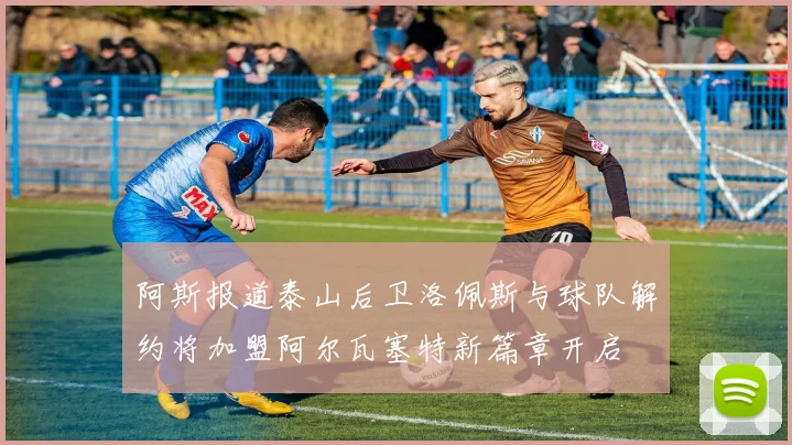 阿斯报道泰山后卫洛佩斯与球队解约将加盟阿尔瓦塞特新篇章开启