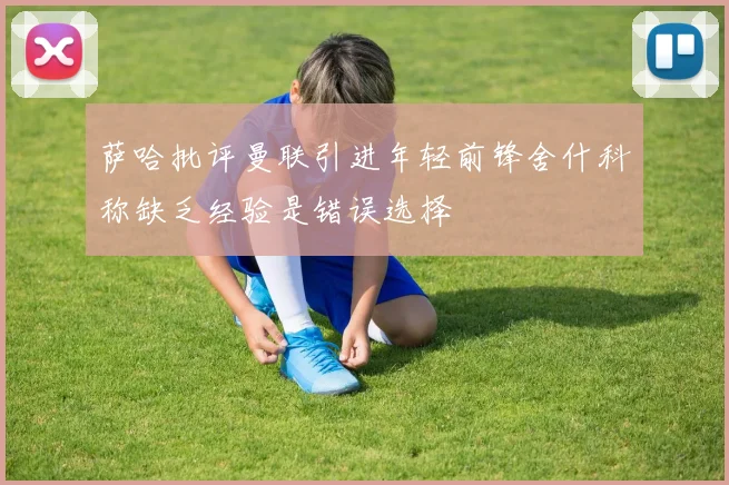 萨哈批评曼联引进年轻前锋舍什科称缺乏经验是错误选择