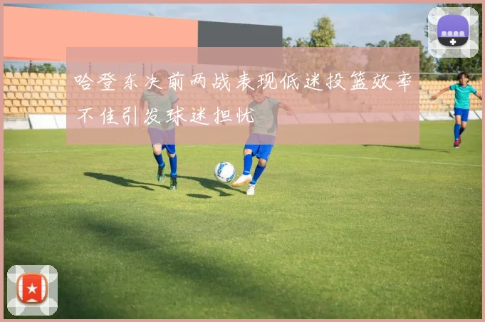 哈登东决前两战表现低迷投篮效率不佳引发球迷担忧
