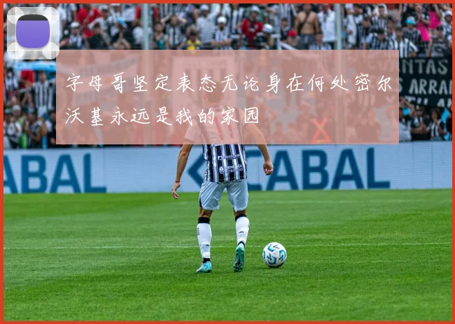 字母哥坚定表态无论身在何处密尔沃基永远是我的家园