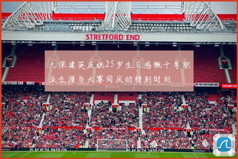 久保建英庆祝25岁生日感慨十年职业生涯与大赛同庆的特别时刻