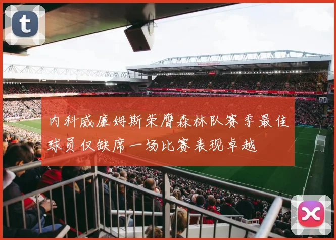 内科威廉姆斯荣膺森林队赛季最佳球员仅缺席一场比赛表现卓越