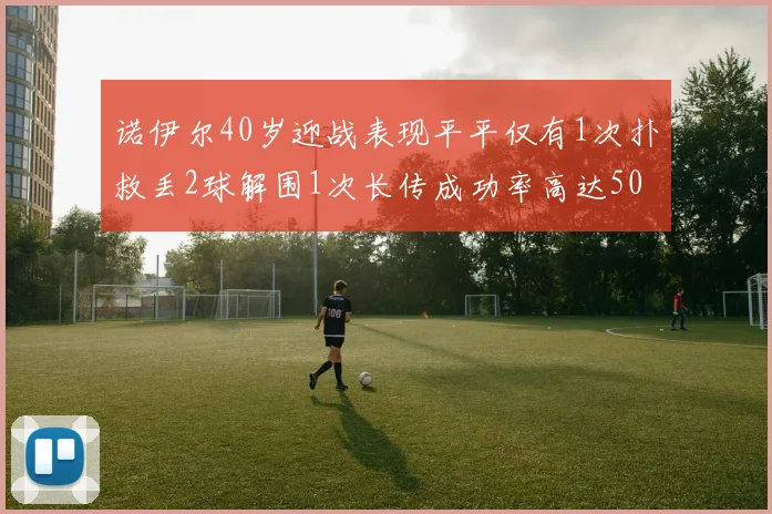 诺伊尔40岁迎战表现平平仅有1次扑救丢2球解围1次长传成功率高达50