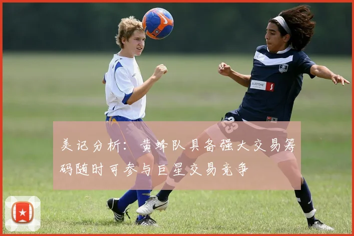 美记分析：黄蜂队具备强大交易筹码随时可参与巨星交易竞争
