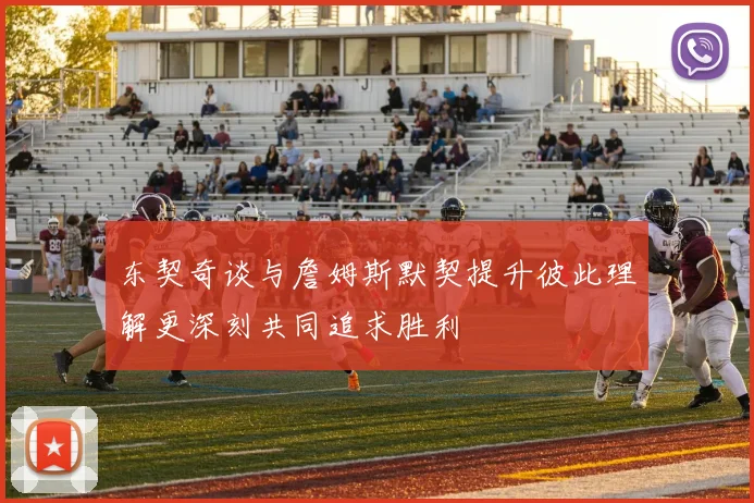 东契奇谈与詹姆斯默契提升彼此理解更深刻共同追求胜利