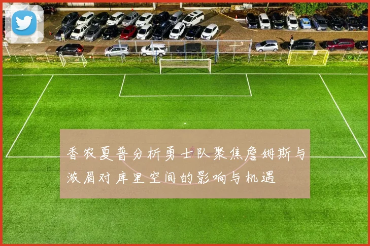 香农夏普分析勇士队聚焦詹姆斯与浓眉对库里空间的影响与机遇
