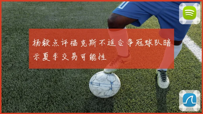 杨毅点评福克斯不适合争冠球队暗示夏季交易可能性
