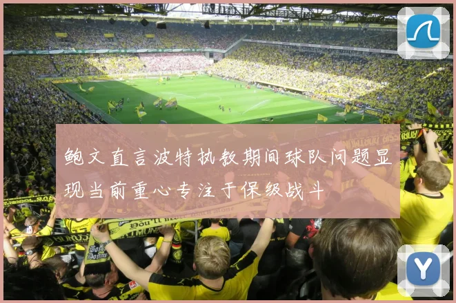 鲍文直言波特执教期间球队问题显现当前重心专注于保级战斗