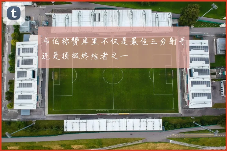 韦伯称赞库里不仅是最佳三分射手还是顶级终结者之一