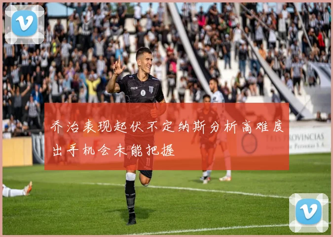 乔治表现起伏不定纳斯分析高难度出手机会未能把握