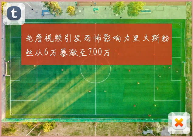 老詹视频引发恐怖影响力里夫斯粉丝从6万暴涨至700万