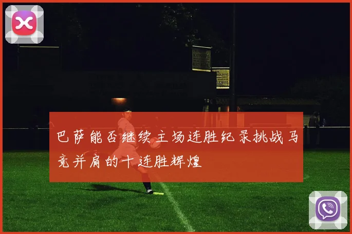 巴萨能否继续主场连胜纪录挑战马竞并肩的十连胜辉煌