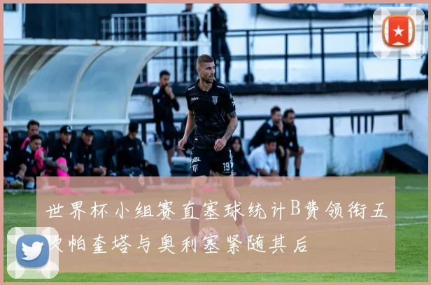 世界杯小组赛直塞球统计B费领衔五次帕奎塔与奥利塞紧随其后