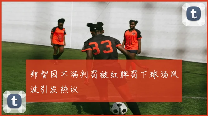 郑智因不满判罚被红牌罚下球场风波引发热议