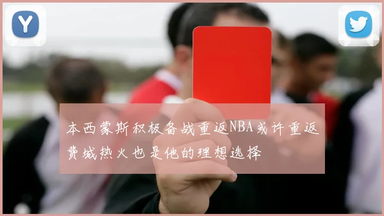 本西蒙斯积极备战重返NBA或许重返费城热火也是他的理想选择