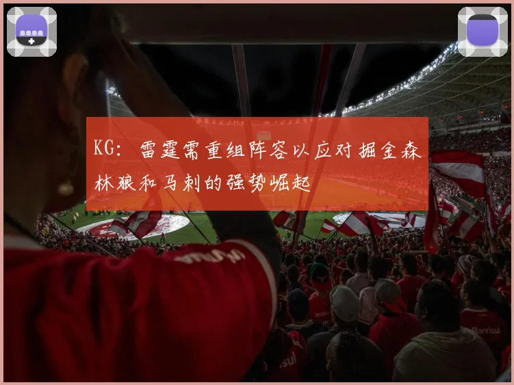 KG：雷霆需重组阵容以应对掘金森林狼和马刺的强势崛起