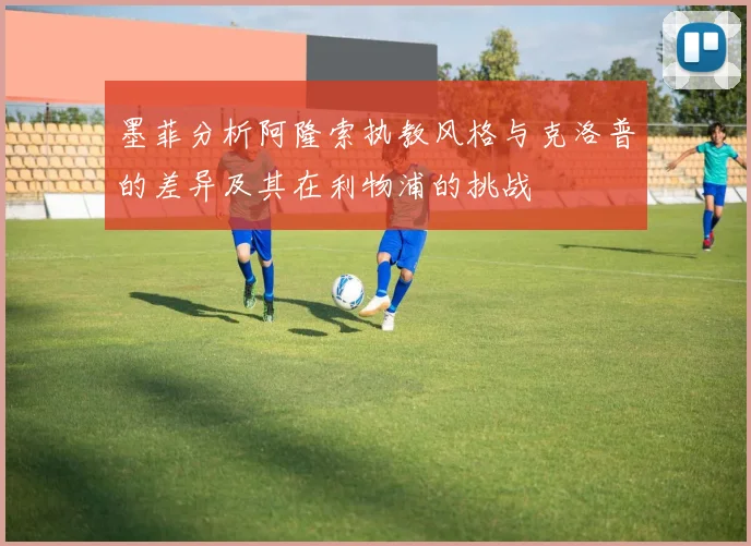 墨菲分析阿隆索执教风格与克洛普的差异及其在利物浦的挑战