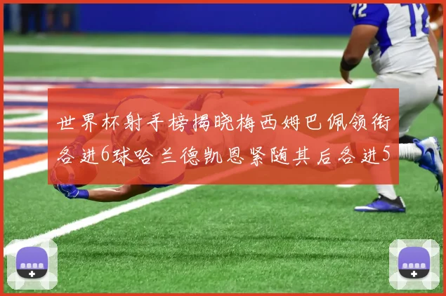 世界杯射手榜揭晓梅西姆巴佩领衔各进6球哈兰德凯恩紧随其后各进5球