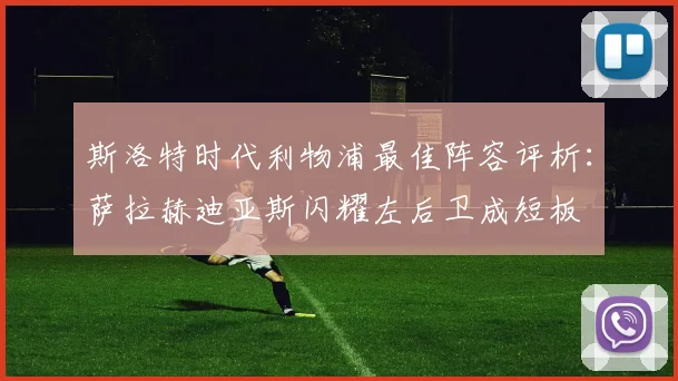 斯洛特时代利物浦最佳阵容评析：萨拉赫迪亚斯闪耀左后卫成短板