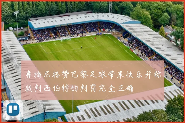 鲁梅尼格赞巴黎足球带来快乐并称裁判西伯特的判罚完全正确