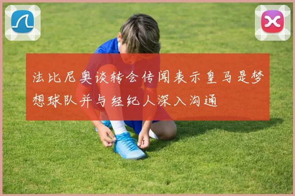 法比尼奥谈转会传闻表示皇马是梦想球队并与经纪人深入沟通