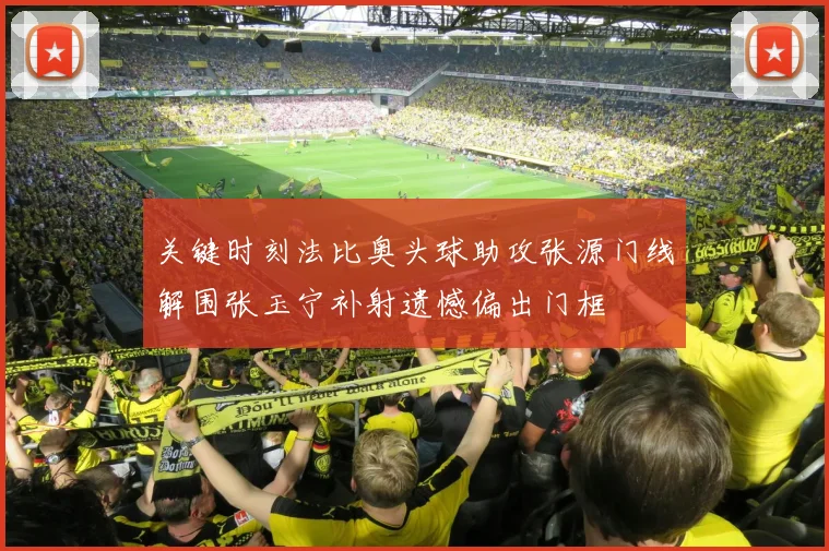 关键时刻法比奥头球助攻张源门线解围张玉宁补射遗憾偏出门框
