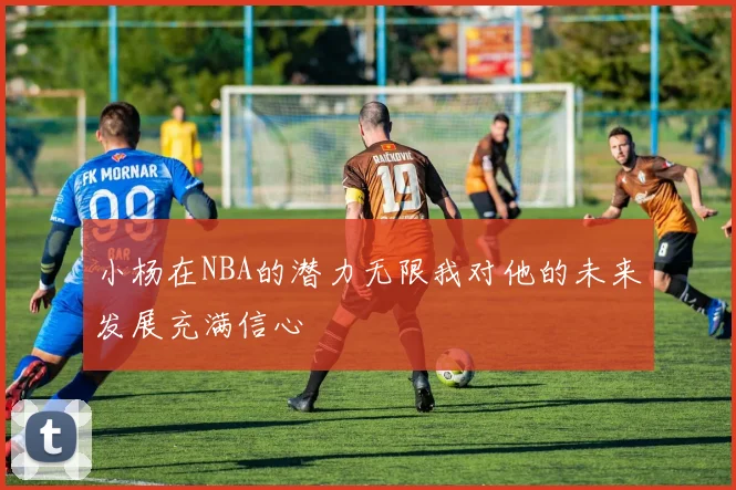 小杨在NBA的潜力无限我对他的未来发展充满信心