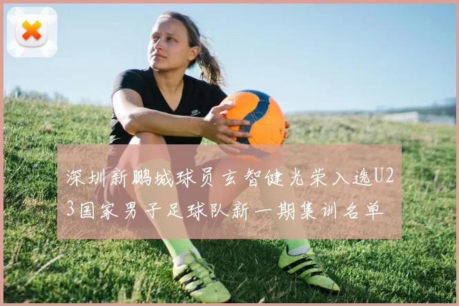 深圳新鹏城球员玄智健光荣入选U23国家男子足球队新一期集训名单