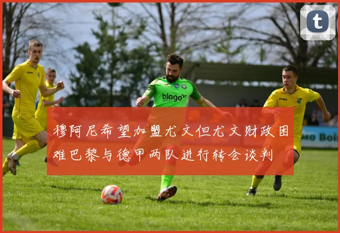穆阿尼希望加盟尤文但尤文财政困难巴黎与德甲两队进行转会谈判