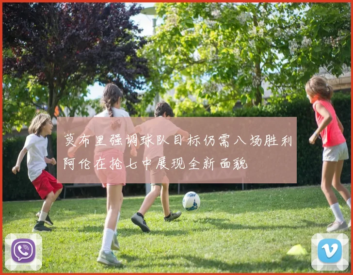 莫布里强调球队目标仍需八场胜利阿伦在抢七中展现全新面貌